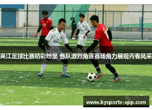 吴江足球比赛精彩纷呈 各队激烈角逐赛场角力展现青春风采